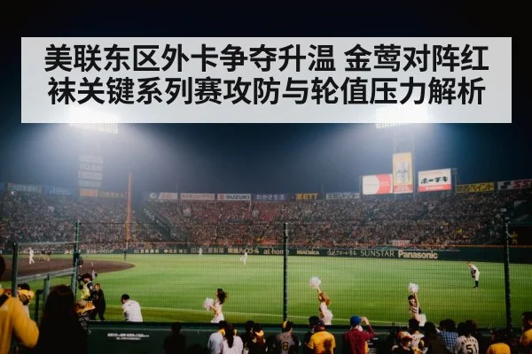 美联东区外卡争夺升温 金莺对阵红袜关键系列赛攻防与轮值压力解析（kaiyun）
