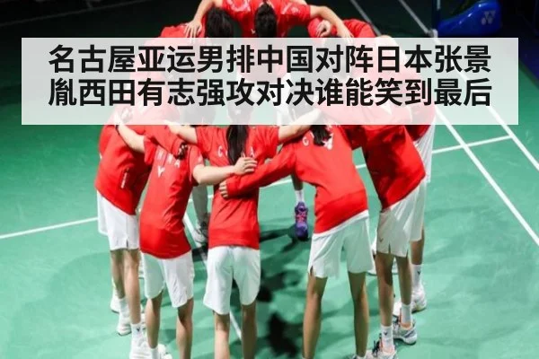 名古屋亚运男排中国对阵日本张景胤西田有志强攻对决谁能笑到最后