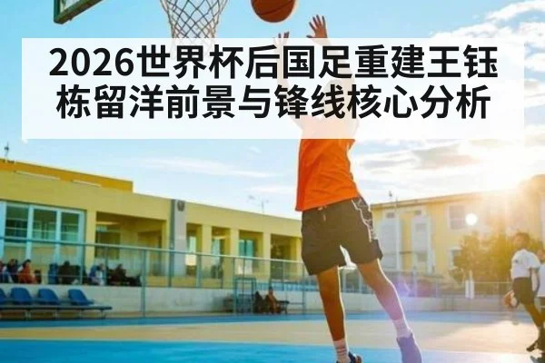 2026世界杯后国足重建王钰栋留洋前景与锋线核心分析