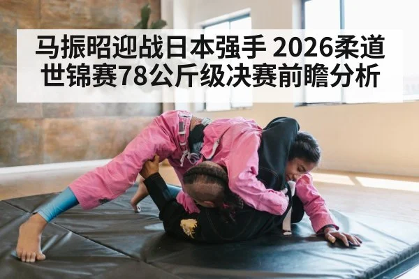 马振昭迎战日本强手 2026柔道世锦赛78公斤级决赛前瞻分析