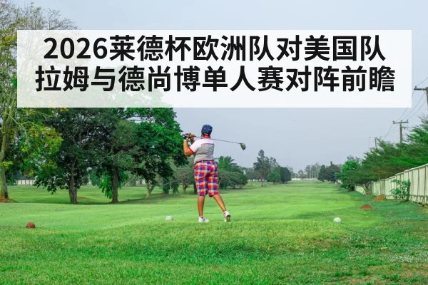 2026莱德杯欧洲队对美国队拉姆与德尚博单人赛对阵前瞻