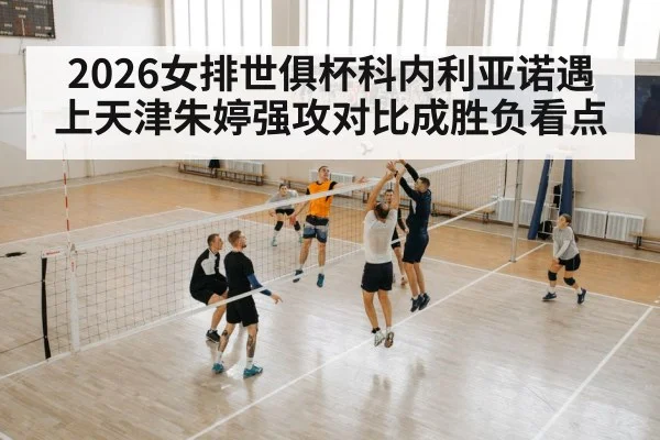 2026女排世俱杯科内利亚诺遇上天津朱婷强攻对比成胜负看点（kaiyun）